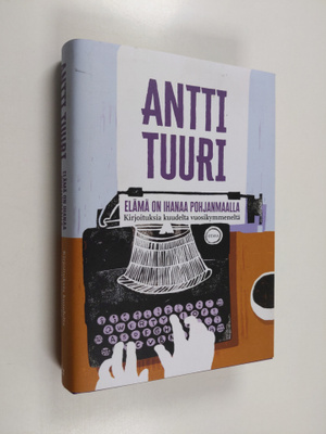 Antti Tuuri : Elämä on ihanaa Pohjanmaalla : kirjoituksia...