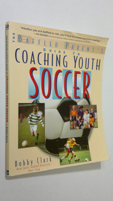 Bobby Clark : The Baffled Parent's Guide to Coaching Yout...