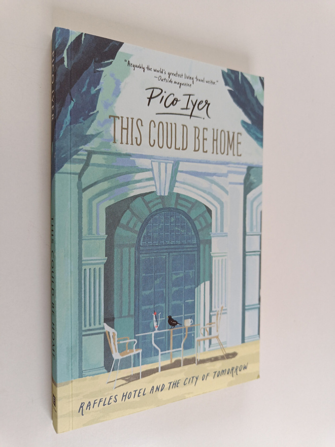 Pico Iyer : This Could be Home - Raffles Hotel and the Ci...