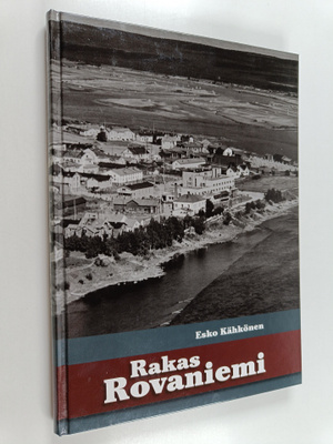 Esko Kähkönen : Rakas Rovaniemi : kertomuksia ja ainutlaa...