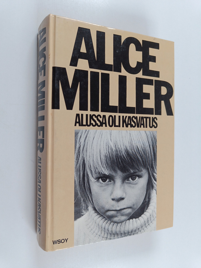 Alice Miller : Alussa oli kasvatus : kätketty julmuus ja ...