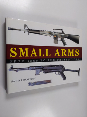 Martin J. Dougherty : Small Arms - From 1860 to the Prese...