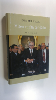 Katri Merikallio : Miten rauha tehdään : Ahtisaari ja Aceh