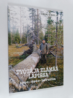 Erkki Jokela : Työtä ja elämää Lapissa 1950-1960-luvuilla