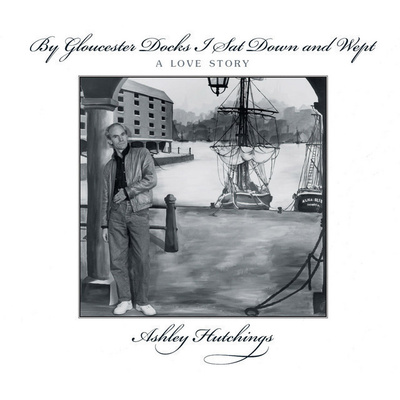 Ashley Hutchings: By Gloucester Docks I Sat Down And Wept