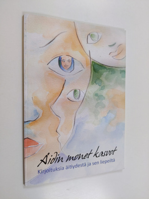 Äidin monet kasvot : kirjoituksia äitiydestä ja sen liepe...