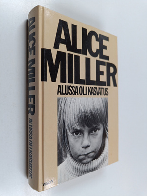 Alice Miller : Alussa oli kasvatus : kätketty julmuus ja ...