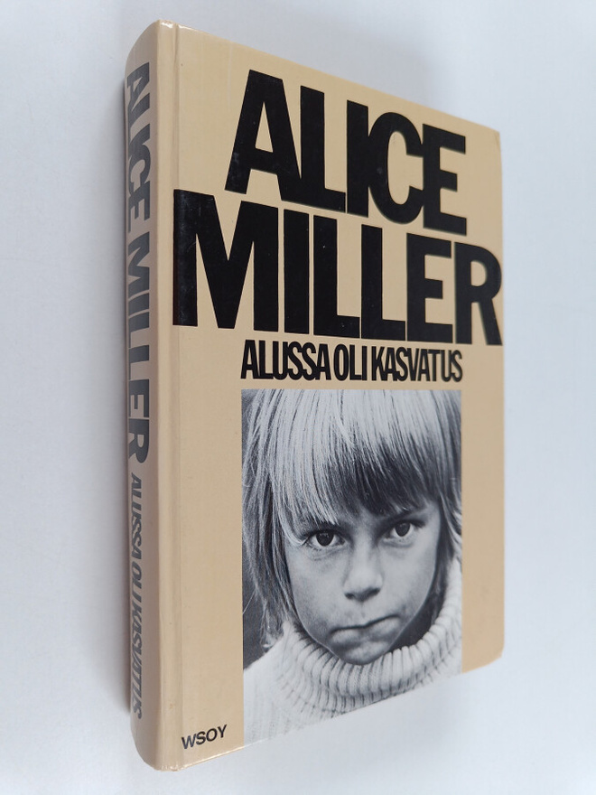 Alice Miller : Alussa oli kasvatus : kätketty julmuus ja ...