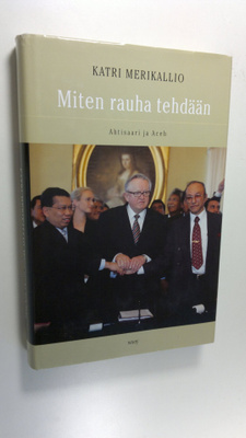 Katri Merikallio : Miten rauha tehdään : Ahtisaari ja Aceh