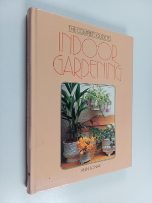 Ann Bonar : The Complete Guide to Indoor Gardening