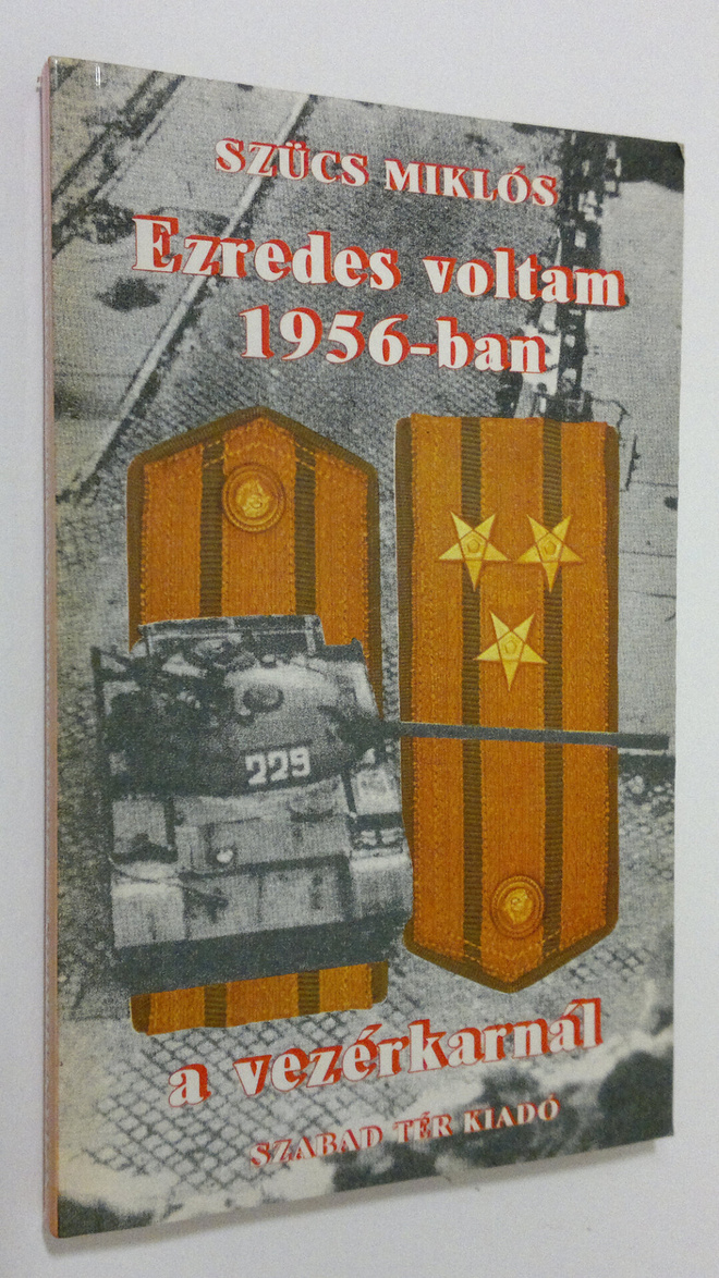 Szucs Miklos : Ezredes voltam 1956-ban a vezerkarnal