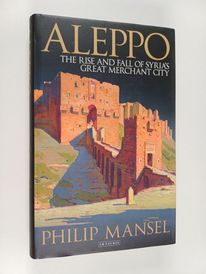 Philip Mansel : Aleppo : The rise and fall of Syria's gre...