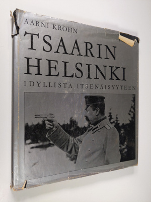 Aarni Krohn : Tsaarin Helsinki : Idyllistä itsenäisyyteen