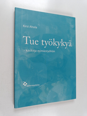 Kirsi Ahola : Tue työkykyä - käsikirja esimiestyöhön