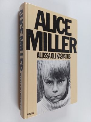 Alice Miller : Alussa oli kasvatus : kätketty julmuus ja ...