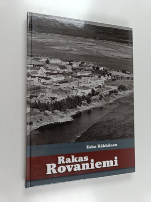Esko Kähkönen : Rakas Rovaniemi : kertomuksia ja ainutlaa...