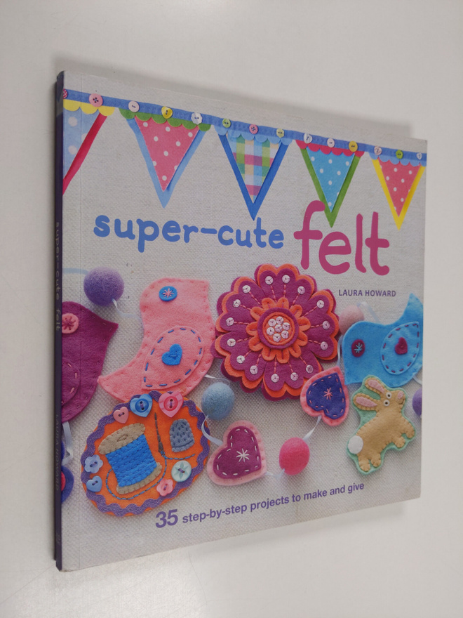 Laura Howard : Super-cute felt : 35 step-by-step projects...