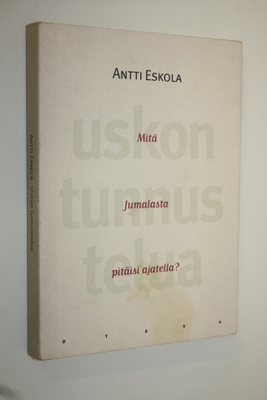 Antti Eskola : Uskon tunnustelua : mitä Jumalasta pitäisi...