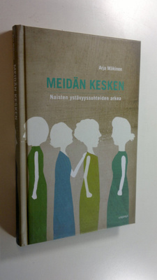 Arja Mäkinen : Meidän kesken : naisten ystävyyssuhteiden ...