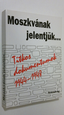 Moszkvanak jelentjuk... : Titkos dokumentumok 1944-1948