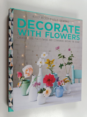 Holly Becker ym. : Decorate with Flowers : Creative Ideas...