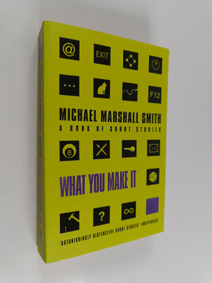 Michael Marshall Smith : What You Make It : Selected Shor...