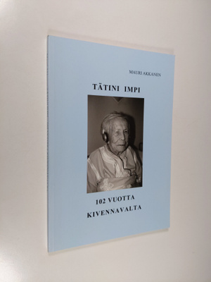 Mauri Akkanen : Tätini Impi : 102 vuotta Kivennavalta (si...