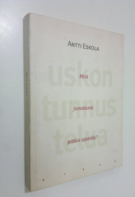 Antti Eskola : Uskon tunnustelua : mitä Jumalasta pitäisi...