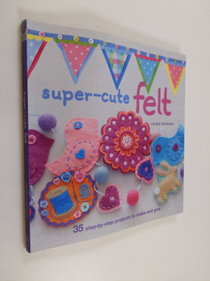 Laura Howard : Super-cute felt : 35 step-by-step projects...