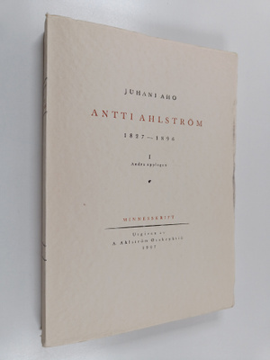 Juhani Aho : Antti Ahlström (1827-1896) 1 : hans liv och ...