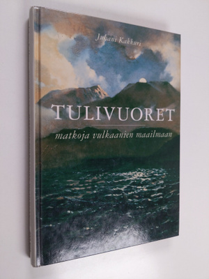 Juhani Kakkuri : Tulivuoret : matkoja vulkaanien maailmaan