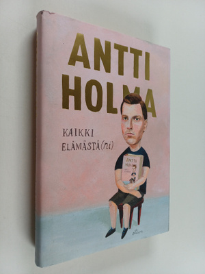 Antti Holma : Kaikki elämästä(ni)