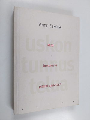 Antti Eskola : Uskon tunnustelua : mitä Jumalasta pitäisi...