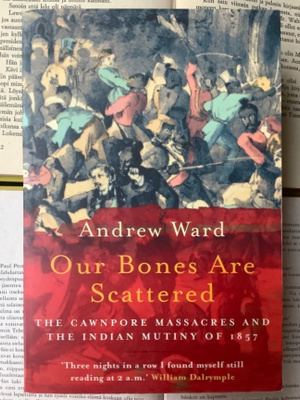 Our Bones Are Scattered: Cawnpore Massacres and the Indian..