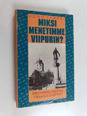 Uuno Tarkki : Miksi menetimme Viipurin : mitä todella tap...