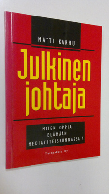 Matti Karhu : Julkinen johtaja : miten opit elämään media...