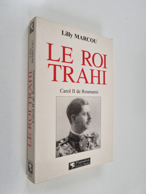 Lilly Marcou : Le roi trahi - Carol II de Roumanie