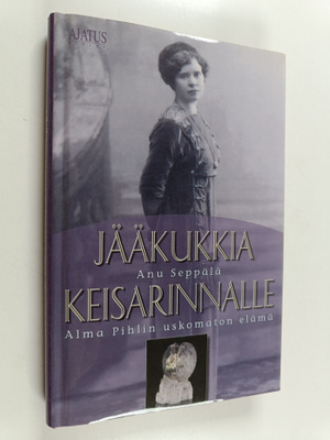 Anu Seppälä : Jääkukkia keisarinnalle : Alma Pihlin uskom...
