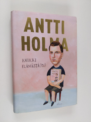 Antti Holma : Kaikki elämästä(ni)
